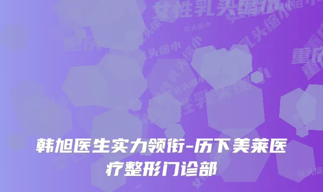 韩旭医生实力领衔-历下美莱医疗整形门诊部