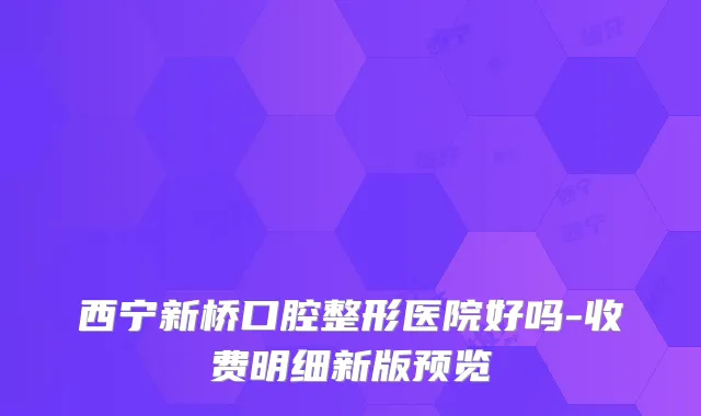 西宁新桥口腔整形医院好吗-收费明细新版预览
