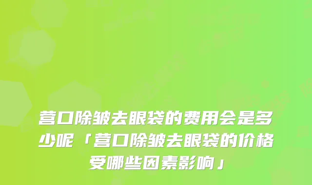 营口除皱去眼袋的费用会是多少呢「营口除皱去眼袋的价格受哪些因素影响」