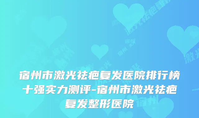 宿州市激光祛疤复发医院排行榜十强实力测评-宿州市激光祛疤复发整形医院