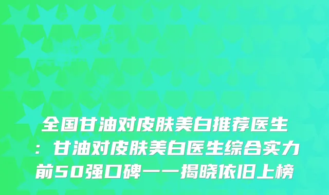 全国甘油对皮肤美白推荐医生：甘油对皮肤美白医生综合实力前50强口碑一一揭晓依旧上榜