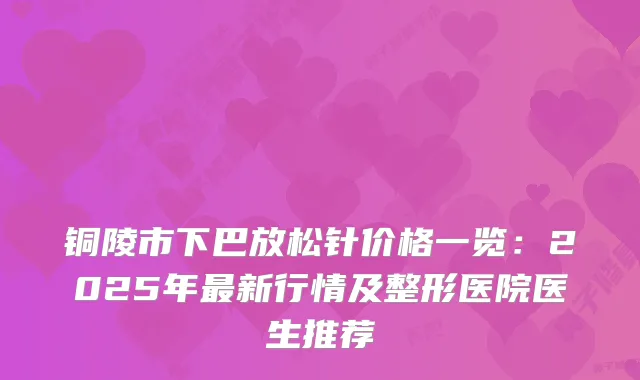 铜陵市下巴放松针价格一览：2025年新行情及整形医院医生推荐