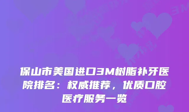 保山市美国进口3M树脂补牙医院排名：推荐，优质口腔医疗服务一览