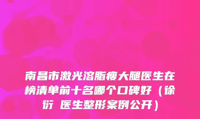 南昌市激光溶脂瘦大腿医生在榜清单前十名哪个口碑好（徐衍喆医生整形案例公开）