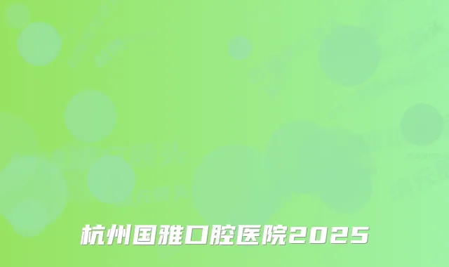 杭州国雅口腔医院2025
