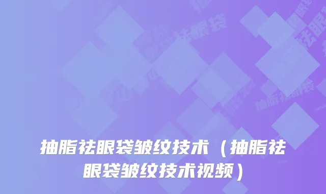 抽脂祛眼袋皱纹技术（抽脂祛眼袋皱纹技术视频）