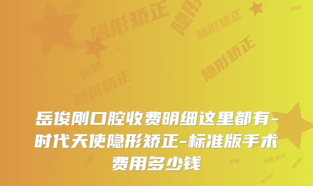 岳俊刚口腔收费明细这里都有-时代天使隐形矫正-标准版手术费用多少钱