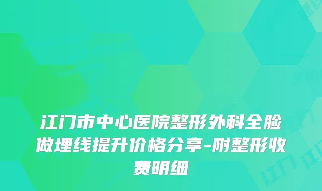 江门市中心医院整形外科全脸做埋线提升价格分享-附整形收费明细