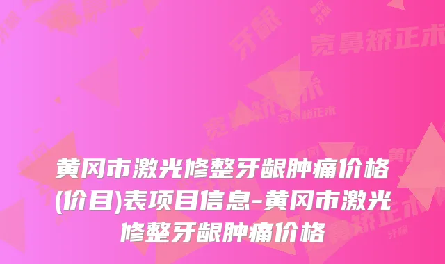 黄冈市激光修整牙龈肿痛价格(价目)表项目信息-黄冈市激光修整牙龈肿痛价格