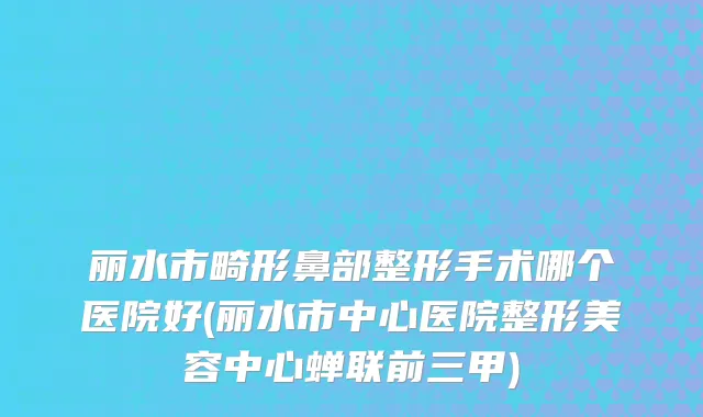 丽水市畸形鼻部整形手术哪个医院好(丽水市中心医院整形美容中心蝉联前三甲)