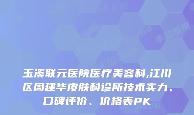 玉溪联元医院医疗美容科,江川区周建华皮肤科诊所技术实力、口碑评价、价格表PK