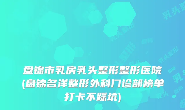 盘锦市乳房乳头整形整形医院(盘锦名洋整形外科门诊部榜单打卡不踩坑)