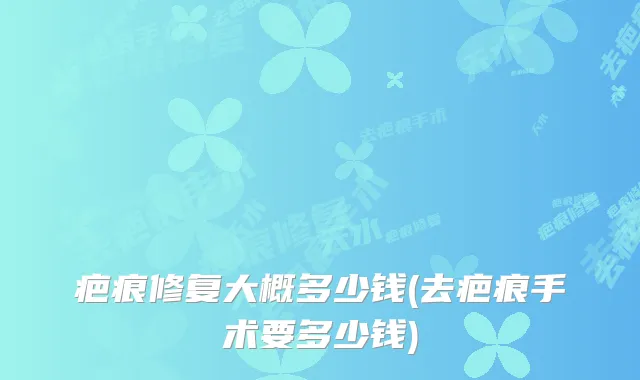 疤痕修复大概多少钱(去疤痕手术要多少钱)