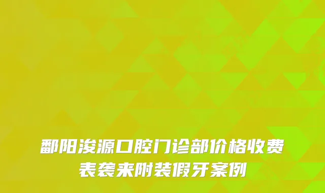 鄱阳浚源口腔门诊部价格收费表袭来附装假牙案例