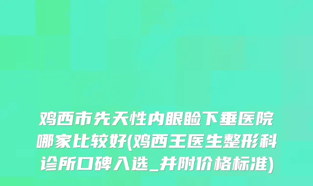 鸡西市先天性内眼睑下垂医院哪家比较好(鸡西王医生整形科诊所口碑入选_并附价格标准)
