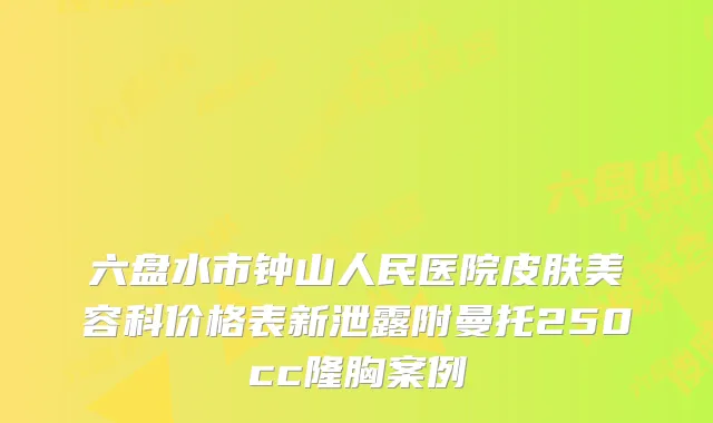 六盘水市钟山人民医院皮肤美容科价格表新泄露附曼托250cc隆胸案例