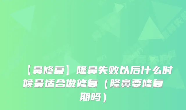【鼻修复】隆鼻失败以后什么时候适合做修复（隆鼻要修复期吗）