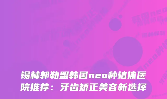 锡林郭勒盟韩国neo种植体医院推荐：牙齿矫正美容新选择