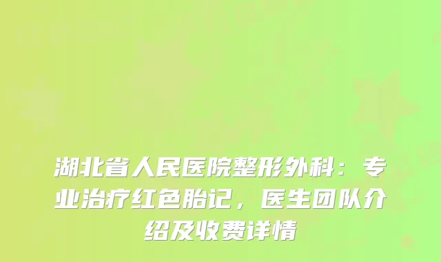 湖北省人民医院整形外科：专业红色胎记，医生团队介绍及收费详情