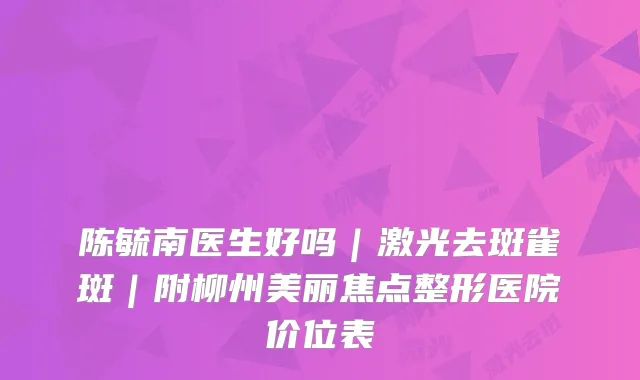 陈毓南医生好吗｜激光去斑雀斑｜附柳州美丽焦点整形医院价位表