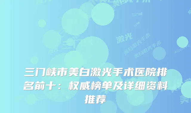 三门峡市美白激光手术医院排名前十：榜单及详细资料推荐