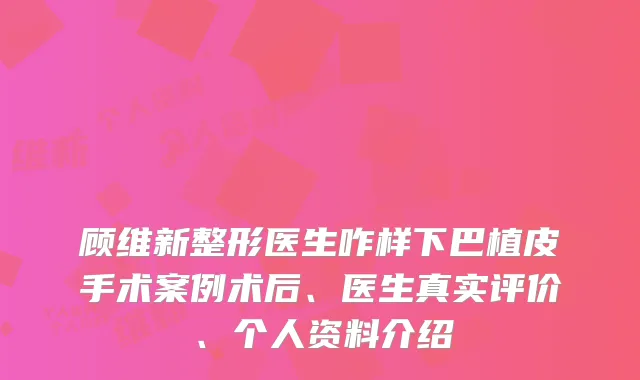 顾维新整形医生咋样下巴植皮手术案例术后、医生真实评价、个人资料介绍