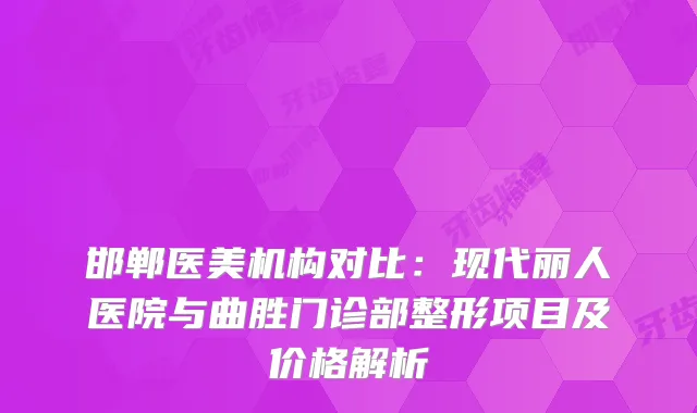 邯郸医美机构对比：现代丽人医院与曲胜门诊部整形项目及价格解析