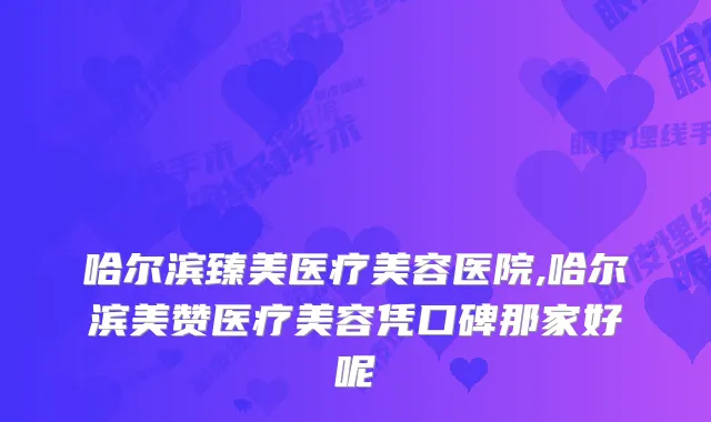哈尔滨臻美医疗美容医院,哈尔滨美赞医疗美容凭口碑那家好呢
