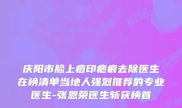 庆阳市脸上痘印疤痕去除医生在榜清单当地人强烈推荐的专业医生-张恩荣医生斩获榜首