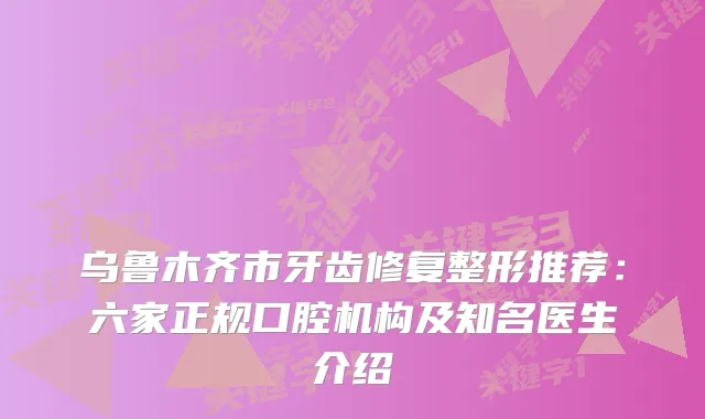 乌鲁木齐市牙齿修复整形推荐：六家正规口腔机构及知名医生介绍