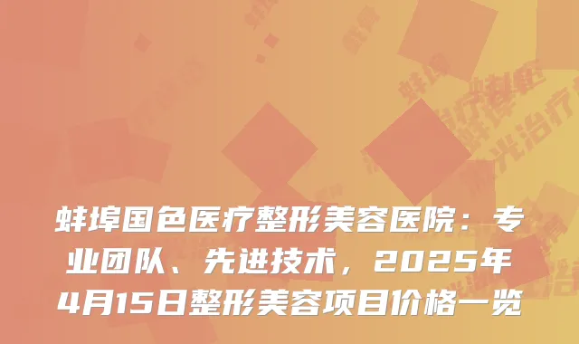 蚌埠国色医疗整形美容医院：专业团队、先进技术，2025年4月15日整形美容项目价格一览
