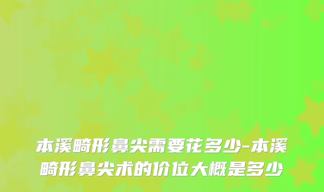 本溪畸形鼻尖需要花多少-本溪畸形鼻尖术的价位大概是多少