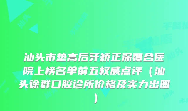 汕头市垫高后牙矫正深覆合医院上榜名单前五点评（汕头徐群口腔诊所价格及实力出圈）