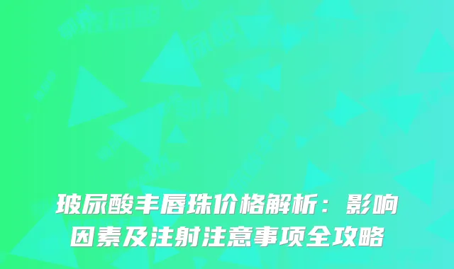 玻尿酸丰唇珠价格解析：影响因素及注射注意事项全攻略