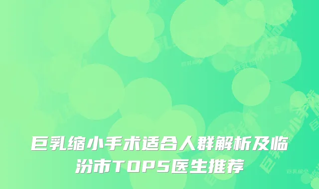 巨乳缩小手术适合人群解析及临汾市TOP5医生推荐