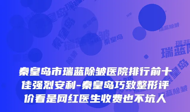 秦皇岛市瑞蓝除皱医院排行前十佳强烈安利-秦皇岛巧致整形评价看是网红医生收费也不坑人