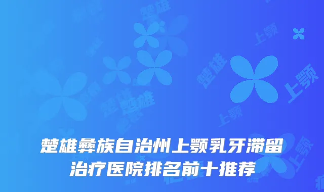 楚雄彝族自治州上颚乳牙滞留医院排名前十推荐