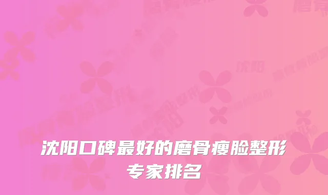 沈阳口碑好的磨骨瘦脸整形专家排名