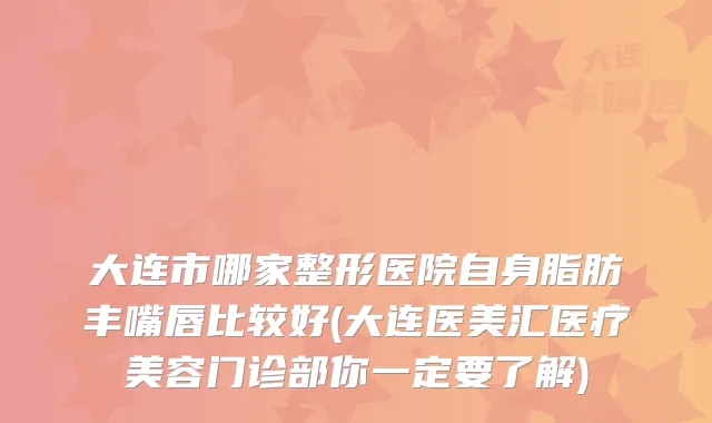 大连市哪家整形医院自身脂肪丰嘴唇比较好(大连医美汇医疗美容门诊部你一定要了解)