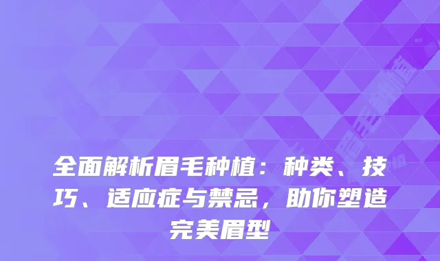 全面解析眉毛种植：种类、技巧、适应症与禁忌，助你塑造眉型