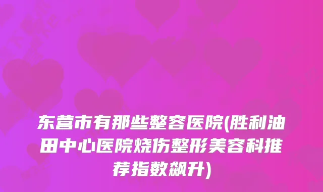 东营市有那些整容医院(胜利油田中心医院烧伤整形美容科推荐指数飙升)