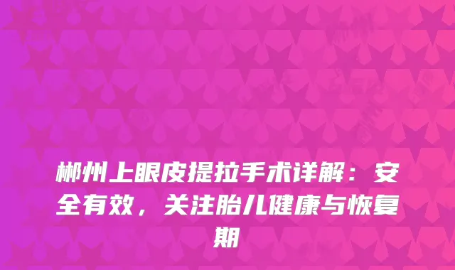 郴州上眼皮提拉手术详解：安全有效，关注胎儿健康与恢复期
