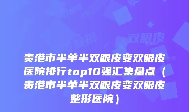 贵港市半单半双眼皮变双眼皮医院排行top10强汇集盘点(贵港市半单半双眼皮变双眼皮整形医院)