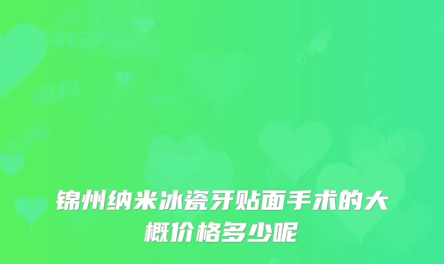 锦州纳米冰瓷牙贴面手术的大概价格多少呢