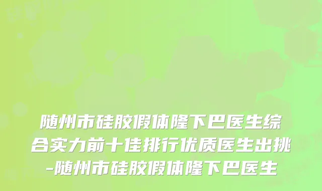 随州市硅胶假体隆下巴医生综合实力前十佳排行优质医生出挑-随州市硅胶假体隆下巴医生