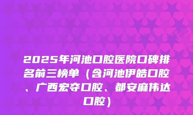 2025年河池口腔医院口碑排名前三榜单(含河池伊皓口腔、广西宏夺口腔、都安麻伟达口腔)