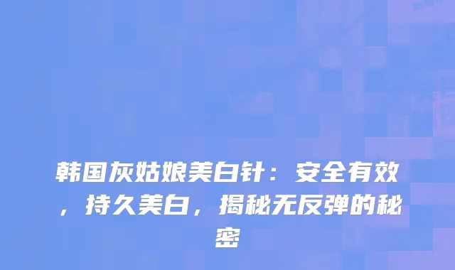 韩国灰姑娘美白针：安全有效，持久美白，揭秘无反弹的秘密