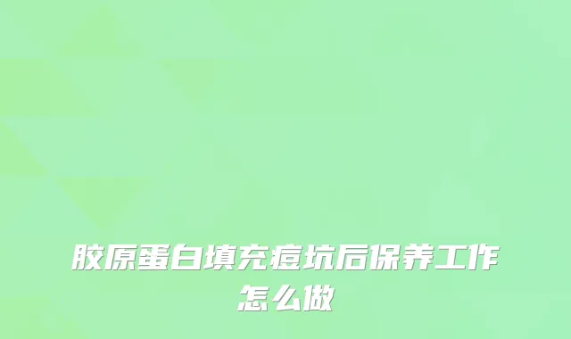 胶原蛋白填充痘坑后保养工作怎么做