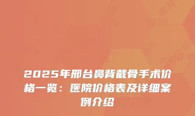 2025年邢台鼻背截骨手术价格一览：医院价格表及详细案例介绍