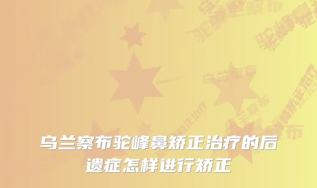乌兰察布驼峰鼻矫正的后遗症怎样进行矫正